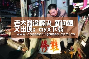 老大难没解决 新问题又出现:ayx下载(图1) 爱游戏直播