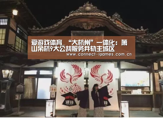爱游戏体育_“大杭州”一体化:萧山余杭9大公共服务并轨主城区(图2) ayx下载