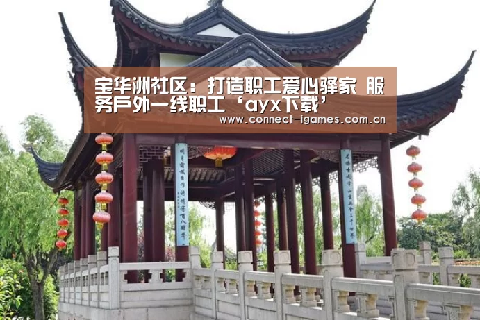宝华洲社区:打造职工爱心驿家 服务户外一线职工‘ayx下载’(图3) ayx下载