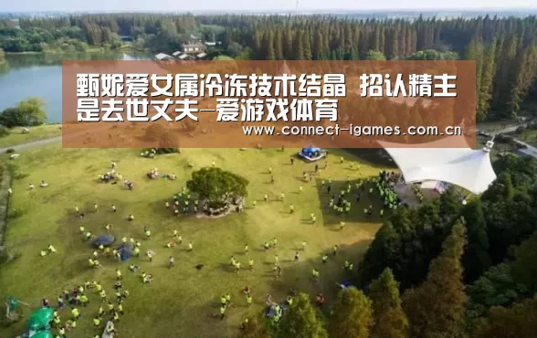甄妮爱女属冷冻技术结晶 招认精主是去世丈夫-爱游戏体育(图3) ayx下载